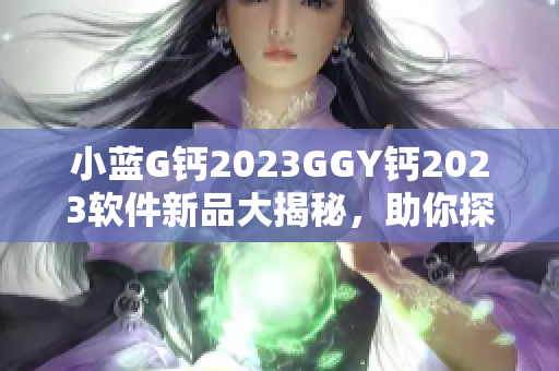 小蓝G钙2023GGY钙2023软件新品大揭秘，助你探索最新科技趋势