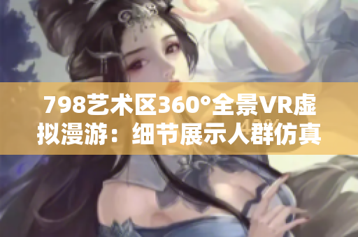 798艺术区360°全景VR虚拟漫游：细节展示人群仿真体验