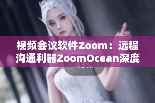 视频会议软件Zoom：远程沟通利器ZoomOcean深度解读