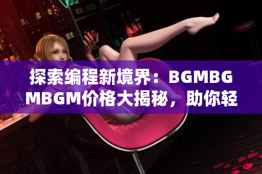 探索编程新境界：BGMBGMBGM价格大揭秘，助你轻松进入软件开发大门