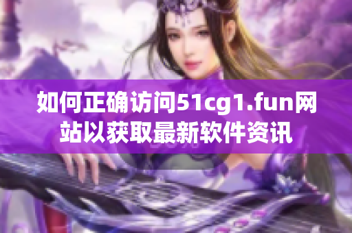 如何正确访问51cg1.fun网站以获取最新软件资讯