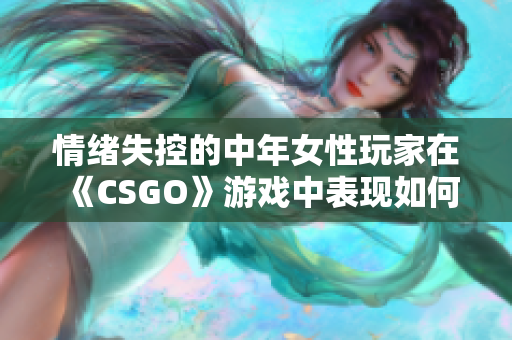 情绪失控的中年女性玩家在《CSGO》游戏中表现如何？