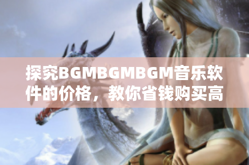 探究BGMBGMBGM音乐软件的价格，教你省钱购买高质量背景音乐