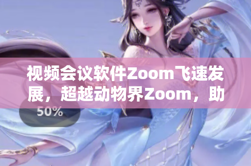 视频会议软件Zoom飞速发展，超越动物界Zoom，助力远程办公新风潮