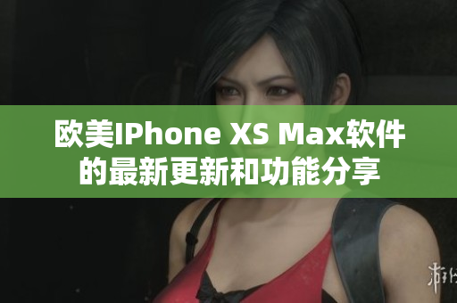 欧美IPhone XS Max软件的最新更新和功能分享