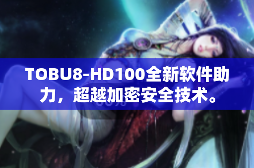 TOBU8-HD100全新软件助力，超越加密安全技术。