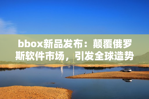 bbox新品发布：颠覆俄罗斯软件市场，引发全球造势