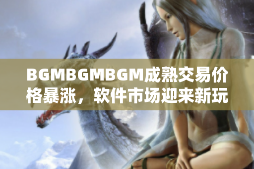 BGMBGMBGM成熟交易价格暴涨，软件市场迎来新玩家