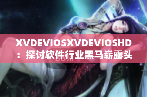 XVDEVIOSXVDEVIOSHD：探讨软件行业黑马崭露头角的秘密