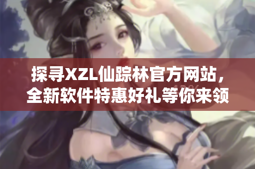 探寻XZL仙踪林官方网站，全新软件特惠好礼等你来领