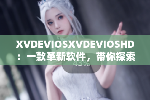 XVDEVIOSXVDEVIOSHD：一款革新软件，带你探索无限可能