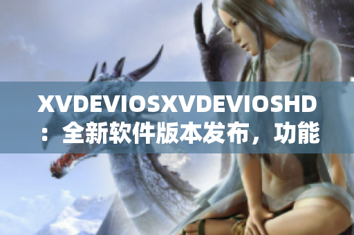 XVDEVIOSXVDEVIOSHD：全新软件版本发布，功能升级鲜明展现