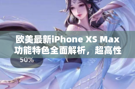 欧美最新iPhone XS Max功能特色全面解析，超高性能震撼软件界