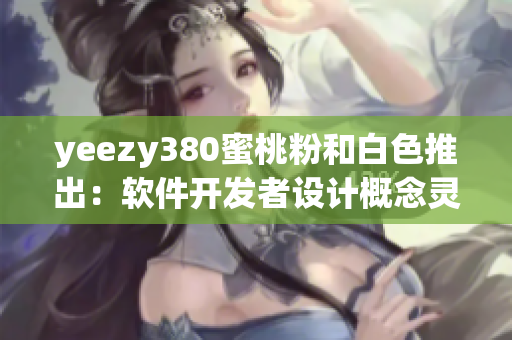 yeezy380蜜桃粉和白色推出：软件开发者设计概念灵感来源【软件】