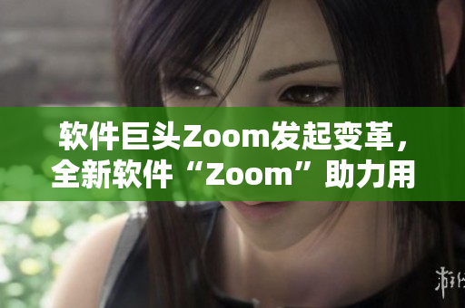 软件巨头Zoom发起变革，全新软件“Zoom”助力用户实现无限连接