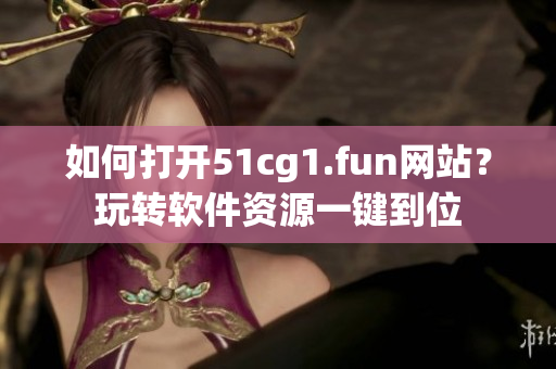 如何打开51cg1.fun网站？玩转软件资源一键到位