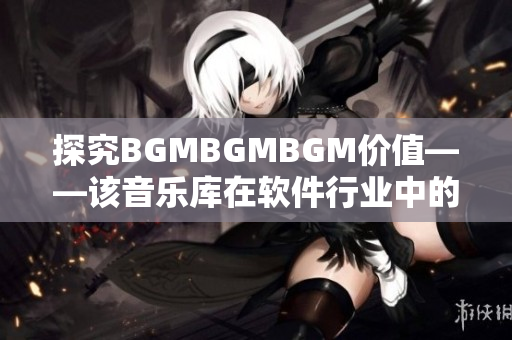 探究BGMBGMBGM价值——该音乐库在软件行业中的应用和发展