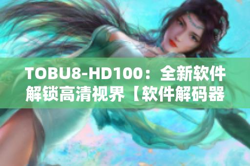 TOBU8-HD100：全新软件解锁高清视界【软件解码器】