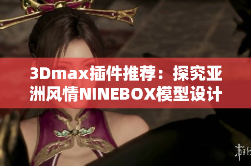 3Dmax插件推荐：探究亚洲风情NINEBOX模型设计方案