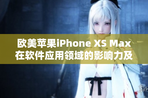 欧美苹果iPhone XS Max在软件应用领域的影响力及应用案例