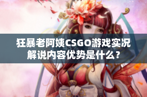 狂暴老阿姨CSGO游戏实况解说内容优势是什么？