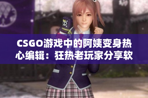 CSGO游戏中的阿姨变身热心编辑：狂热老玩家分享软件心得