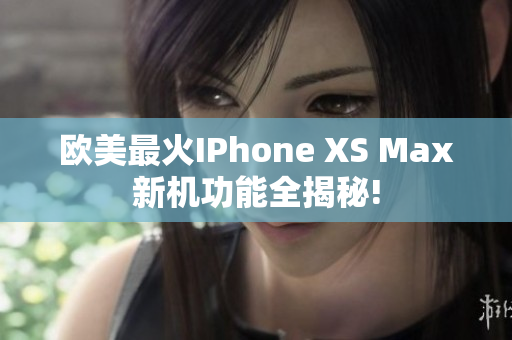 欧美最火IPhone XS Max新机功能全揭秘!