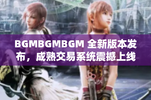 BGMBGMBGM 全新版本发布，成熟交易系统震撼上线，价格揭秘