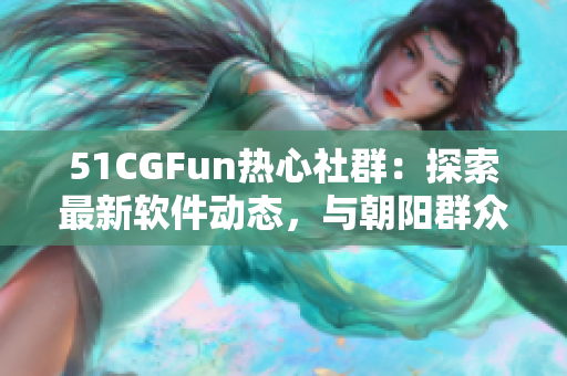 51CGFun热心社群：探索最新软件动态，与朝阳群众共享精彩软件体验