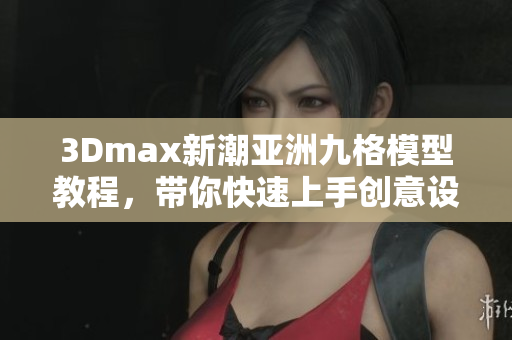 3Dmax新潮亚洲九格模型教程，带你快速上手创意设计