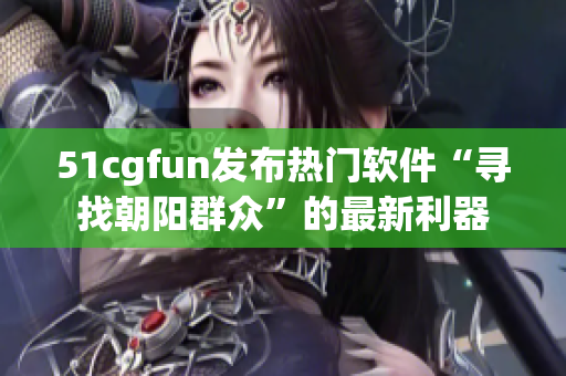 51cgfun发布热门软件“寻找朝阳群众”的最新利器