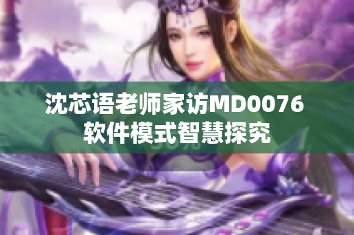 沈芯语老师家访MD0076 软件模式智慧探究