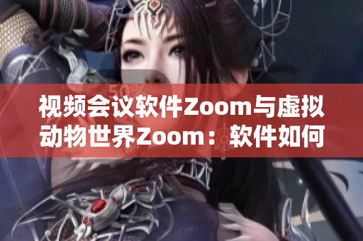 视频会议软件Zoom与虚拟动物世界Zoom：软件如何改善沟通方式