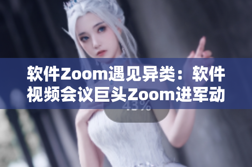 软件Zoom遇见异类：软件视频会议巨头Zoom进军动物界