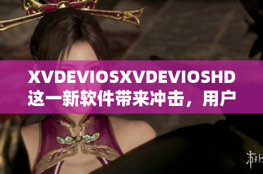 XVDEVIOSXVDEVIOSHD这一新软件带来冲击，用户评价持续升温