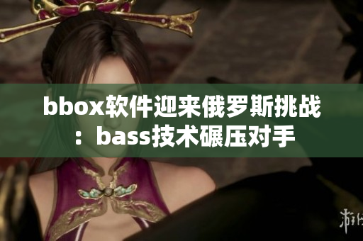 bbox软件迎来俄罗斯挑战：bass技术碾压对手