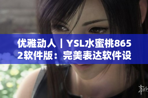 优雅动人｜YSL水蜜桃8652软件版：完美表达软件设计美学