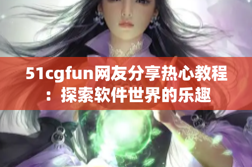 51cgfun网友分享热心教程：探索软件世界的乐趣