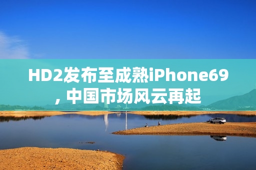 HD2发布至成熟iPhone69, 中国市场风云再起