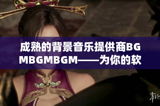 成熟的背景音乐提供商BGMBGMBGM——为你的软件增添更多魅力！