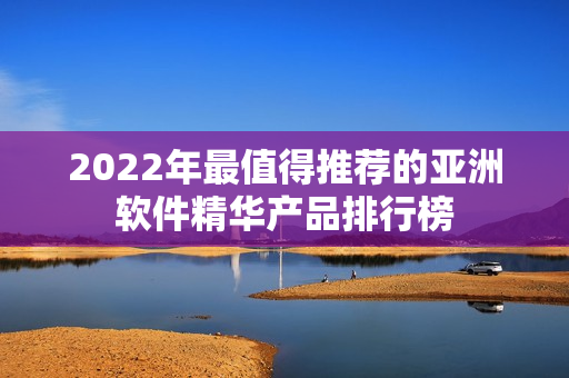 2022年最值得推荐的亚洲软件精华产品排行榜