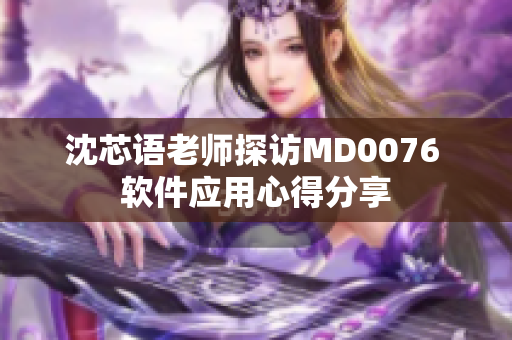 沈芯语老师探访MD0076 软件应用心得分享