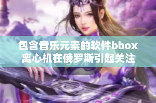 包含音乐元素的软件bbox离心机在俄罗斯引起关注