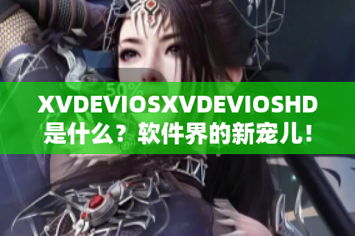 XVDEVIOSXVDEVIOSHD是什么？软件界的新宠儿！