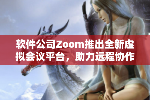 软件公司Zoom推出全新虚拟会议平台，助力远程协作