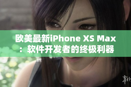 欧美最新iPhone XS Max：软件开发者的终极利器