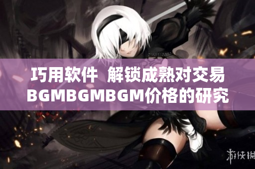 巧用软件  解锁成熟对交易BGMBGMBGM价格的研究