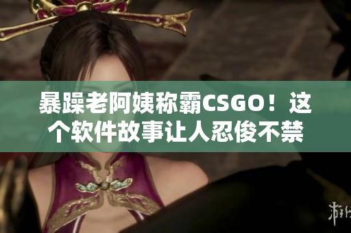 暴躁老阿姨称霸CSGO！这个软件故事让人忍俊不禁