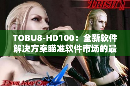 TOBU8-HD100：全新软件解决方案瞄准软件市场的最新利器。