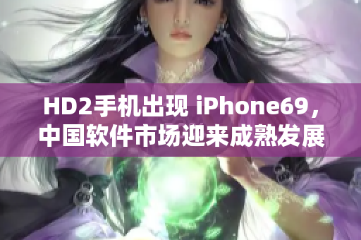 HD2手机出现 iPhone69，中国软件市场迎来成熟发展